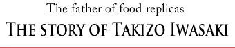 The father of food replicas:The story of Takizo Iwasaki